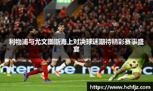 利物浦与尤文图斯海上对决球迷期待精彩赛事盛宴