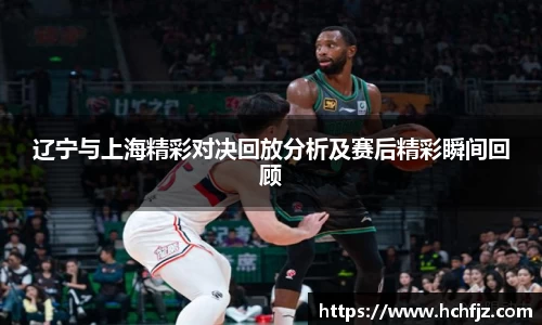 辽宁与上海精彩对决回放分析及赛后精彩瞬间回顾