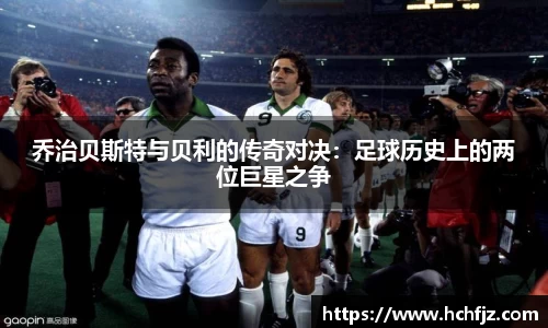 乔治贝斯特与贝利的传奇对决：足球历史上的两位巨星之争
