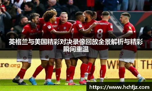 英格兰与美国精彩对决录像回放全景解析与精彩瞬间重温