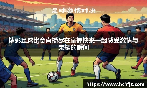 精彩足球比赛直播尽在掌握快来一起感受激情与荣耀的瞬间
