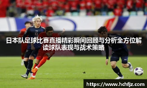 日本队足球比赛直播精彩瞬间回顾与分析全方位解读球队表现与战术策略