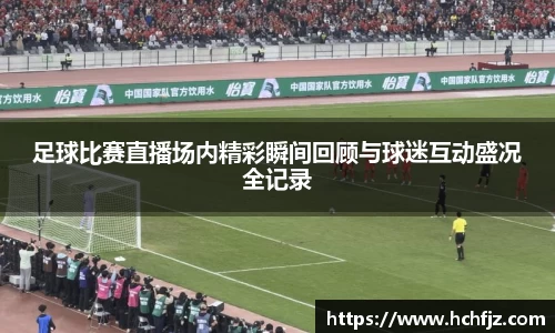 足球比赛直播场内精彩瞬间回顾与球迷互动盛况全记录