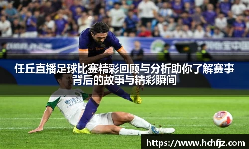 任丘直播足球比赛精彩回顾与分析助你了解赛事背后的故事与精彩瞬间