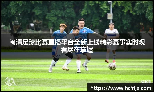 闽清足球比赛直播平台全新上线精彩赛事实时观看尽在掌握