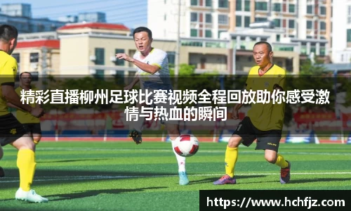 精彩直播柳州足球比赛视频全程回放助你感受激情与热血的瞬间