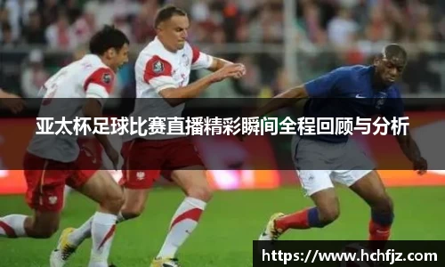 亚太杯足球比赛直播精彩瞬间全程回顾与分析
