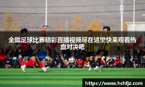 全疆足球比赛精彩直播视频尽在这里快来观看热血对决吧