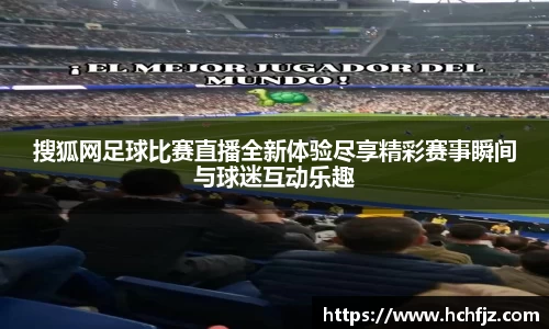 搜狐网足球比赛直播全新体验尽享精彩赛事瞬间与球迷互动乐趣