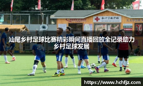 汕尾乡村足球比赛精彩瞬间直播回放全记录助力乡村足球发展