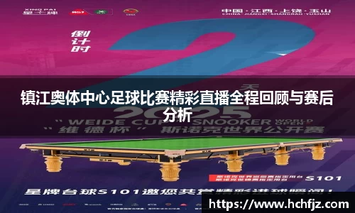 镇江奥体中心足球比赛精彩直播全程回顾与赛后分析