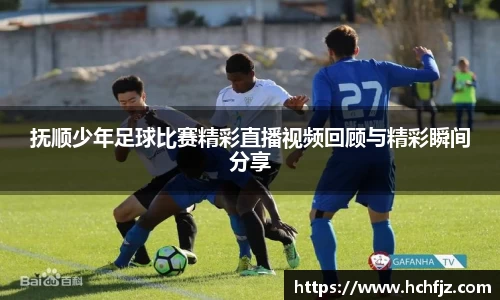 抚顺少年足球比赛精彩直播视频回顾与精彩瞬间分享