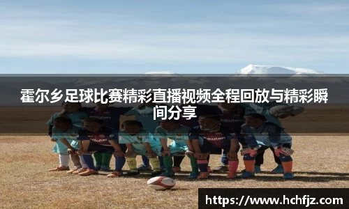 霍尔乡足球比赛精彩直播视频全程回放与精彩瞬间分享