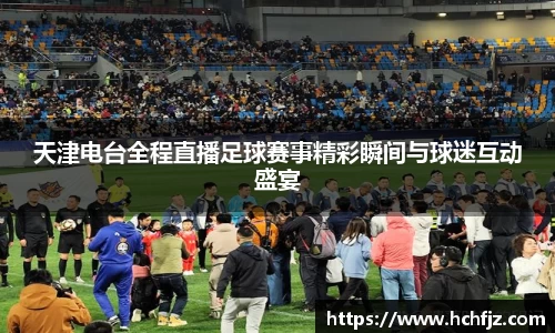 天津电台全程直播足球赛事精彩瞬间与球迷互动盛宴