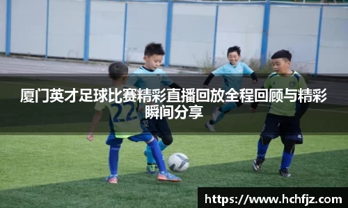 厦门英才足球比赛精彩直播回放全程回顾与精彩瞬间分享