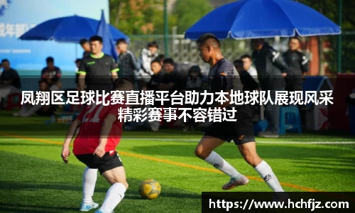 凤翔区足球比赛直播平台助力本地球队展现风采精彩赛事不容错过