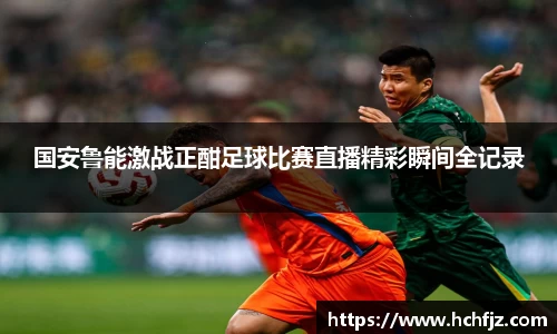 国安鲁能激战正酣足球比赛直播精彩瞬间全记录