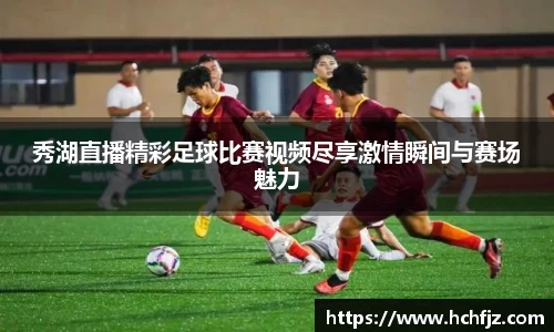 秀湖直播精彩足球比赛视频尽享激情瞬间与赛场魅力