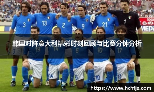 韩国对阵意大利精彩时刻回顾与比赛分钟分析