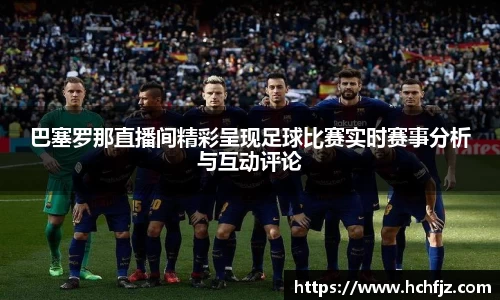 巴塞罗那直播间精彩呈现足球比赛实时赛事分析与互动评论