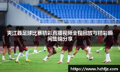 夹江县足球比赛精彩直播视频全程回放与精彩瞬间集锦分享