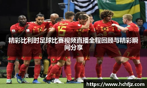 精彩比利时足球比赛视频直播全程回顾与精彩瞬间分享