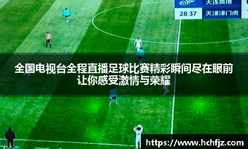 全国电视台全程直播足球比赛精彩瞬间尽在眼前让你感受激情与荣耀
