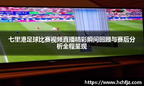 七里港足球比赛视频直播精彩瞬间回顾与赛后分析全程呈现