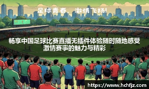畅享中国足球比赛直播无插件体验随时随地感受激情赛事的魅力与精彩