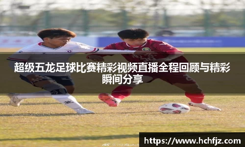超级五龙足球比赛精彩视频直播全程回顾与精彩瞬间分享