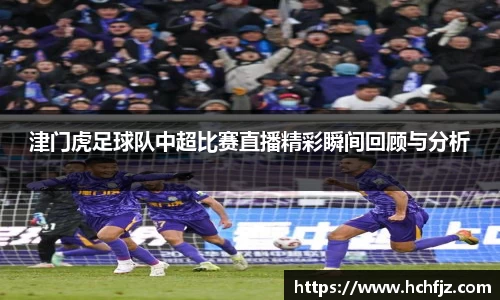 津门虎足球队中超比赛直播精彩瞬间回顾与分析