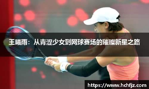 王曦雨：从青涩少女到网球赛场的璀璨新星之路
