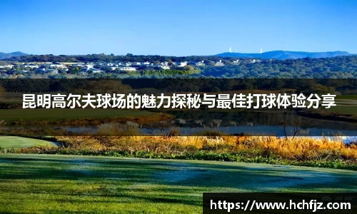 昆明高尔夫球场的魅力探秘与最佳打球体验分享