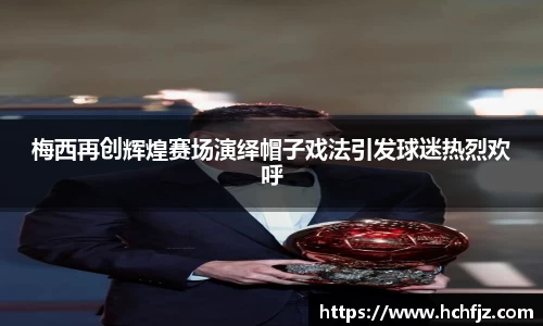 梅西再创辉煌赛场演绎帽子戏法引发球迷热烈欢呼