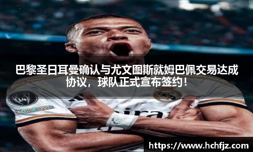 巴黎圣日耳曼确认与尤文图斯就姆巴佩交易达成协议，球队正式宣布签约！