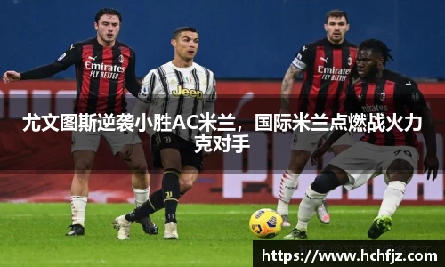 尤文图斯逆袭小胜AC米兰，国际米兰点燃战火力克对手